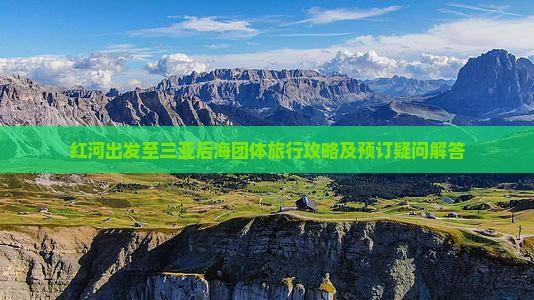 红河出发至三亚后海团体旅行攻略及预订疑问解答