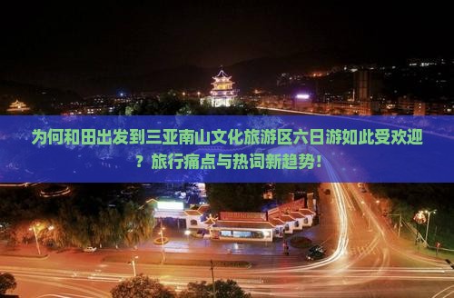 为何和田出发到三亚南山文化旅游区六日游如此受欢迎？旅行痛点与热词新趋势！