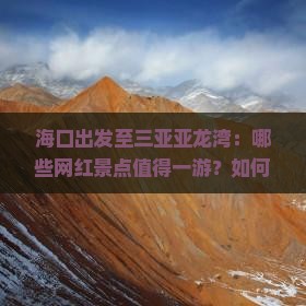 海口出发至三亚亚龙湾：哪些网红景点值得一游？如何规划行程？