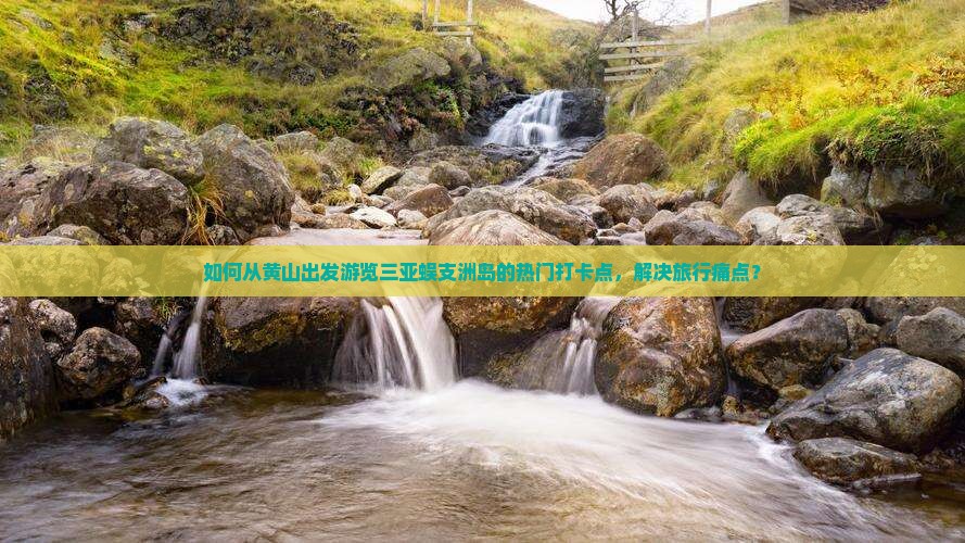 如何从黄山出发游览三亚蜈支洲岛的热门打卡点，解决旅行痛点？