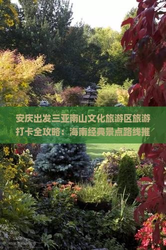安庆出发三亚南山文化旅游区旅游打卡全攻略：海南经典景点路线推荐