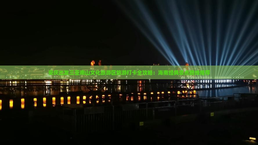安庆出发三亚南山文化旅游区旅游打卡全攻略：海南经典景点路线推荐