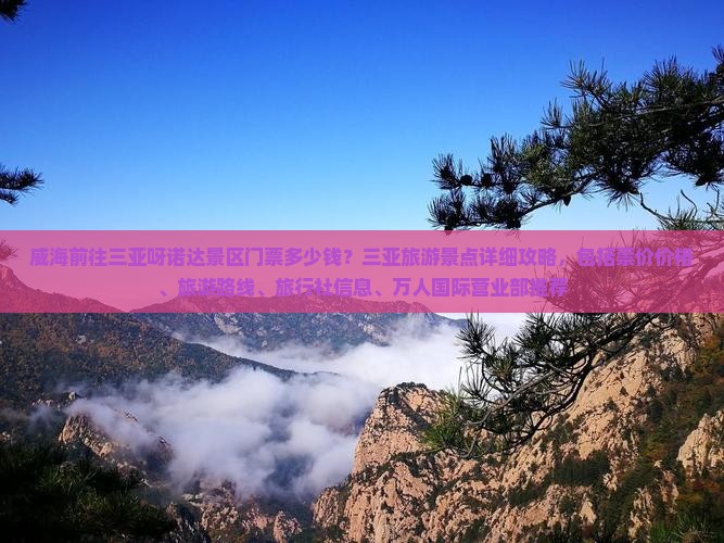 威海前往三亚呀诺达景区门票多少钱？三亚旅游景点详细攻略，包括票价价格、旅游路线、旅行社信息、万人国际营业部推荐