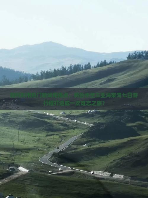 如何利用热门新词和痛点，将台州至三亚海棠湾七日游行程打造成一次难忘之旅？