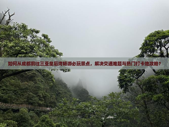 如何从成都前往三亚皇后湾畅游必玩景点，解决交通难题与热门打卡地攻略？