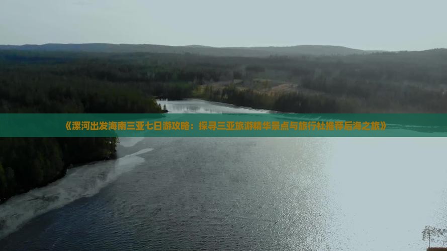 《漯河出发海南三亚七日游攻略：探寻三亚旅游精华景点与旅行社推荐后海之旅》
