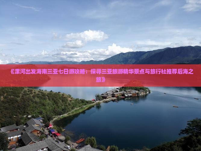 《漯河出发海南三亚七日游攻略：探寻三亚旅游精华景点与旅行社推荐后海之旅》