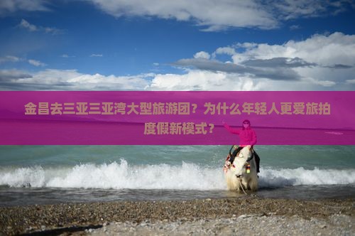 金昌去三亚三亚湾大型旅游团？为什么年轻人更爱旅拍+度假新模式？