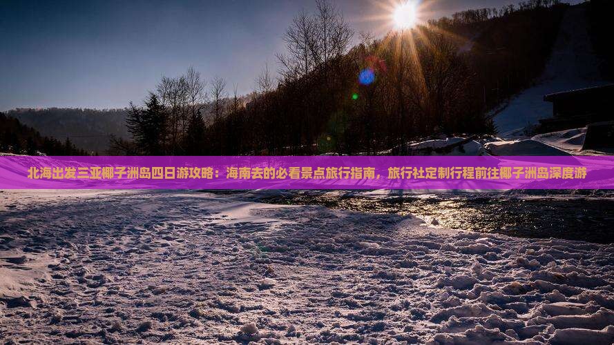 北海出发三亚椰子洲岛四日游攻略：海南去的必看景点旅行指南，旅行社定制行程前往椰子洲岛深度游