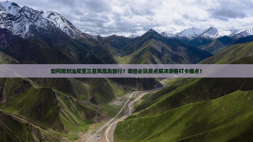 如何规划汕尾至三亚凤凰岛旅行？哪些必玩景点解决游客打卡痛点？