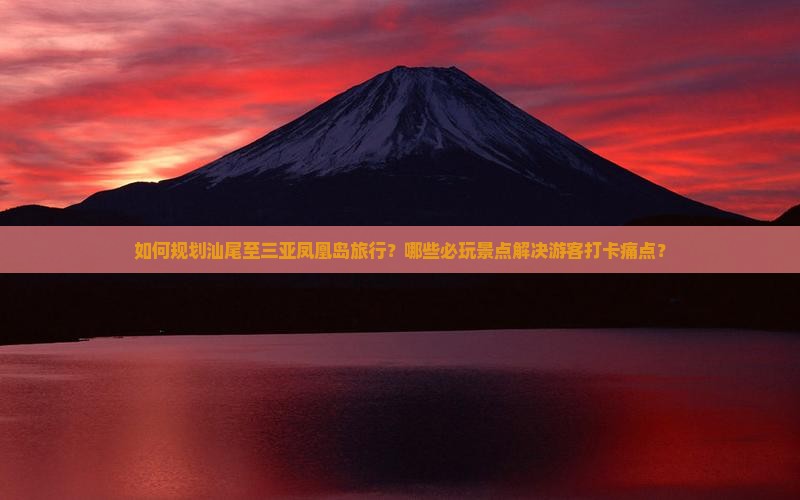如何规划汕尾至三亚凤凰岛旅行？哪些必玩景点解决游客打卡痛点？