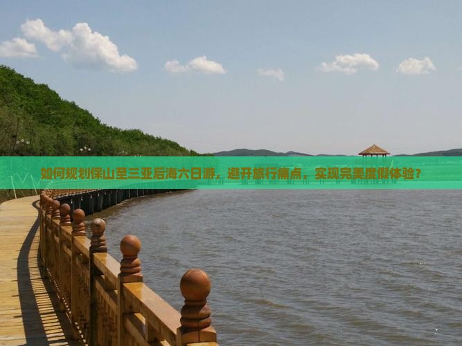 如何规划保山至三亚后海六日游，避开旅行痛点，实现完美度假体验？
