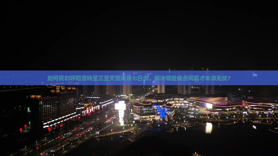 如何规划呼和浩特至三亚天涯海角七日游，解决哪些痛点问题才末游无忧？