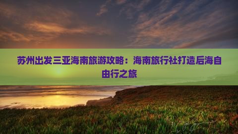 苏州出发三亚海南旅游攻略：海南旅行社打造后海自由行之旅