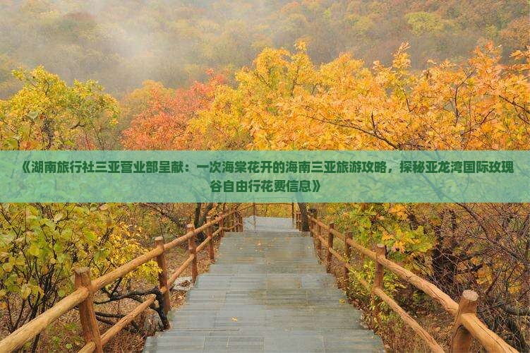 《湖南旅行社三亚营业部呈献：一次海棠花开的海南三亚旅游攻略，探秘亚龙湾国际玫瑰谷自由行花费信息》