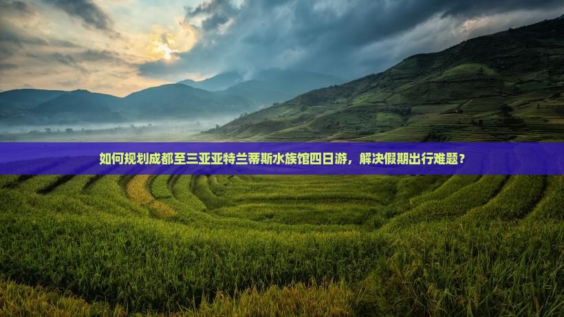 如何规划成都至三亚亚特兰蒂斯水族馆四日游，解决假期出行难题？