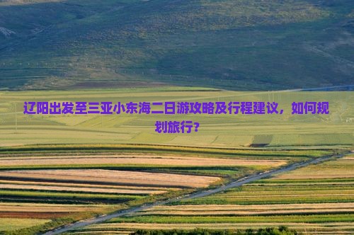 辽阳出发至三亚小东海二日游攻略及行程建议，如何规划旅行？
