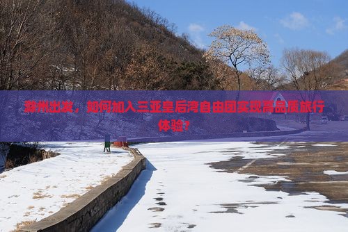 滁州出发，如何加入三亚皇后湾自由团实现高品质旅行体验？