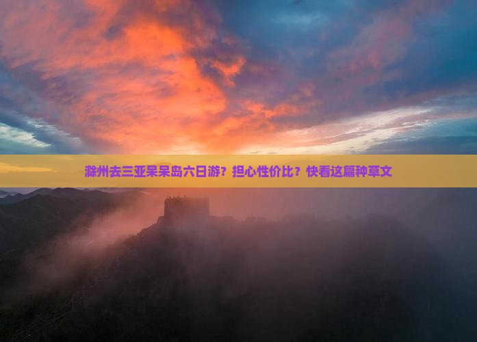 滁州去三亚呆呆岛六日游？担心性价比？快看这篇种草文