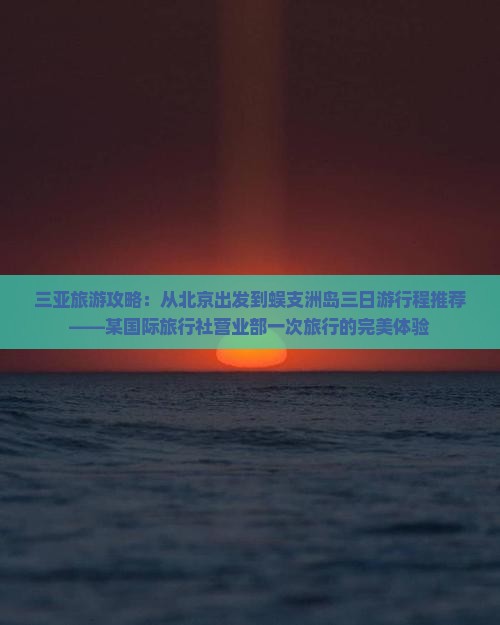 三亚旅游攻略：从北京出发到蜈支洲岛三日游行程推荐——某国际旅行社营业部一次旅行的完美体验