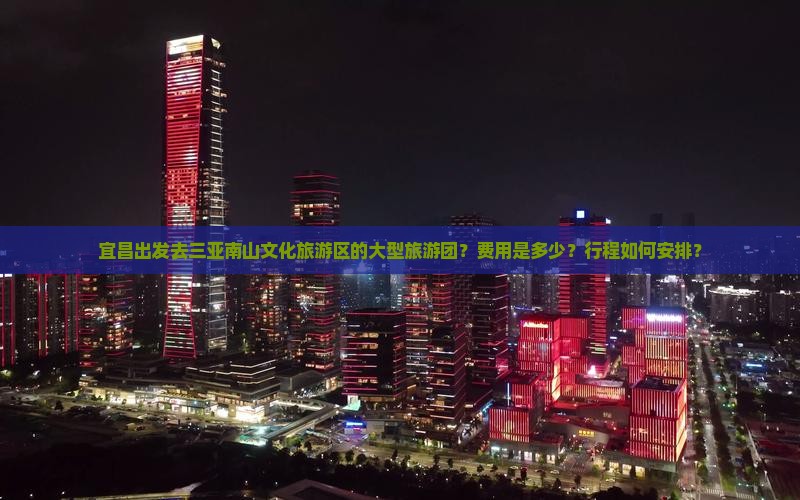 宜昌出发去三亚南山文化旅游区的大型旅游团？费用是多少？行程如何安排？