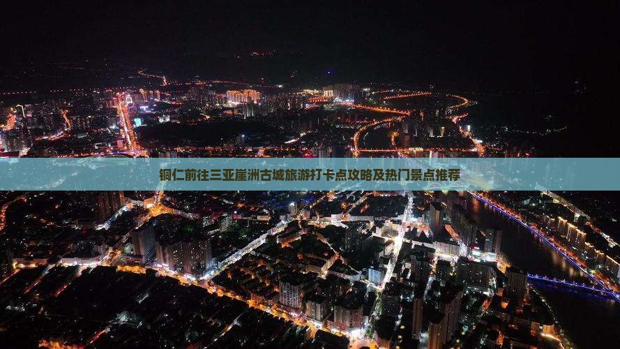 铜仁前往三亚崖洲古城旅游打卡点攻略及热门景点推荐
