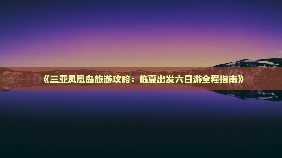《三亚凤凰岛旅游攻略：临夏出发六日游全程指南》