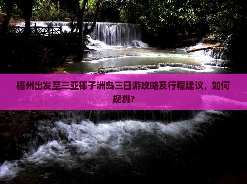 梧州出发至三亚椰子洲岛三日游攻略及行程建议，如何规划？