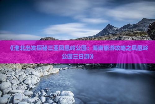 《淮北出发探秘三亚凤凰岭公园：海南旅游攻略之凤凰岭公园三日游》