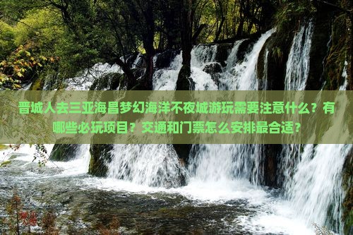 晋城人去三亚海昌梦幻海洋不夜城游玩需要注意什么？有哪些必玩项目？交通和门票怎么安排最合适？