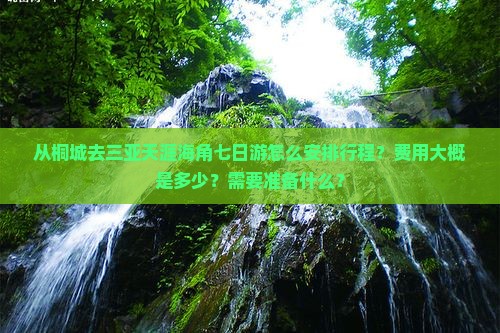 从桐城去三亚天涯海角七日游怎么安排行程？费用大概是多少？需要准备什么？