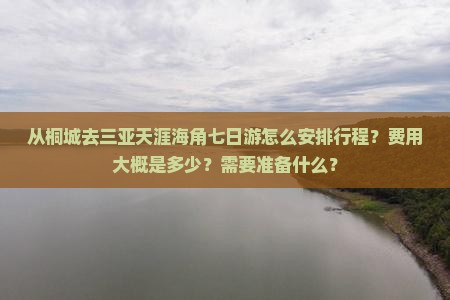 从桐城去三亚天涯海角七日游怎么安排行程？费用大概是多少？需要准备什么？