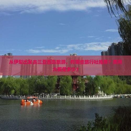 从伊犁出发去三亚西岛旅游，有哪些旅行社推荐？费用大概是多少？