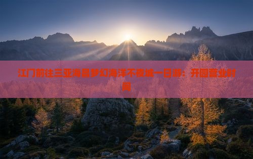 江门前往三亚海昌梦幻海洋不夜城一日游：开园营业时间