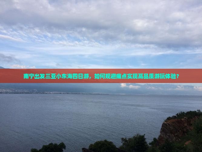 南宁出发三亚小东海四日游，如何规避痛点实现高品质游玩体验？