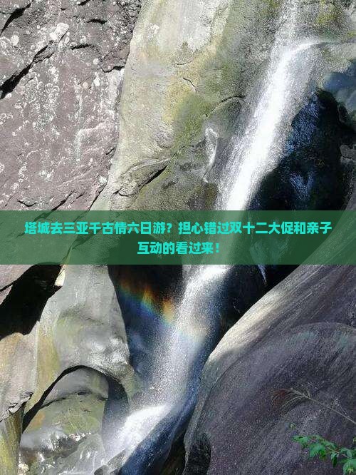 塔城去三亚千古情六日游？担心错过双十二大促和亲子互动的看过来！