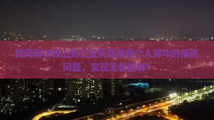 如何解决鞍山到三亚天涯海角个人游中的痛点问题，实现无忧畅游？