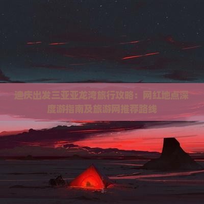 迪庆出发三亚亚龙湾旅行攻略：网红地点深度游指南及旅游网推荐路线