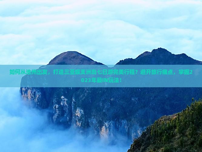 如何从池州出发，打造三亚蜈支洲岛七日游完美行程？避开旅行痛点，掌握2023年最IN玩法！