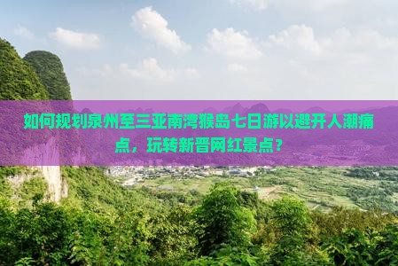 如何规划泉州至三亚南湾猴岛七日游以避开人潮痛点，玩转新晋网红景点？
