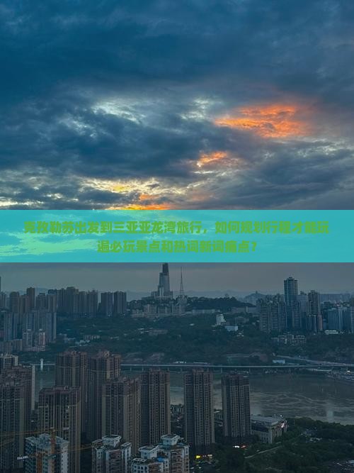 克孜勒苏出发到三亚亚龙湾旅行，如何规划行程才能玩遍必玩景点和热词新词痛点？
