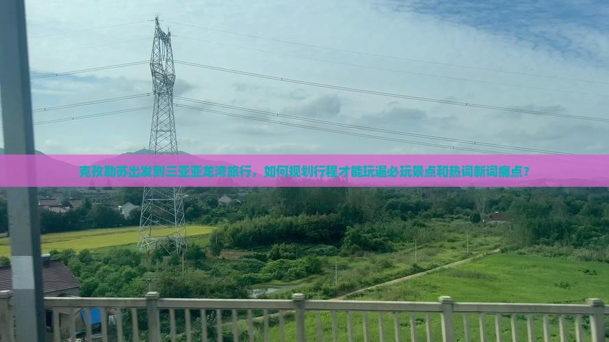 克孜勒苏出发到三亚亚龙湾旅行，如何规划行程才能玩遍必玩景点和热词新词痛点？