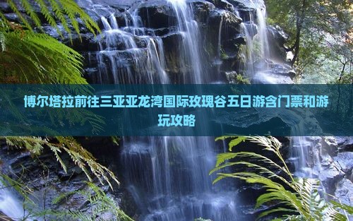 博尔塔拉前往三亚亚龙湾国际玫瑰谷五日游含门票和游玩攻略