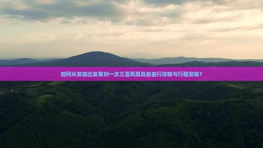 如何从常德出发策划一次三亚凤凰岛自由行攻略与行程安排？