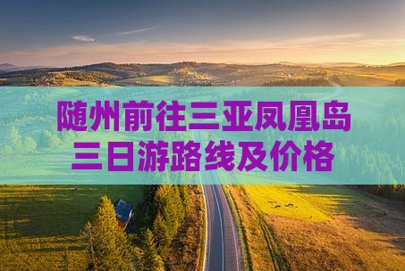 随州前往三亚凤凰岛三日游路线及价格