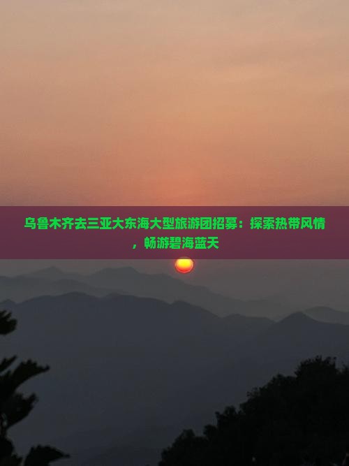 乌鲁木齐去三亚大东海大型旅游团招募：探索热带风情，畅游碧海蓝天