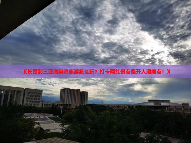 《长葛到三亚海棠湾旅游怎么玩？打卡网红景点避开人潮痛点！》