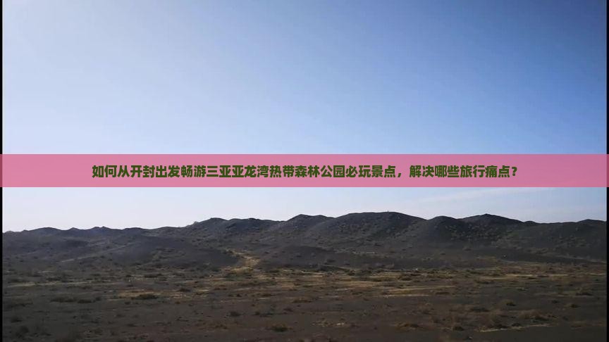 如何从开封出发畅游三亚亚龙湾热带森林公园必玩景点，解决哪些旅行痛点？