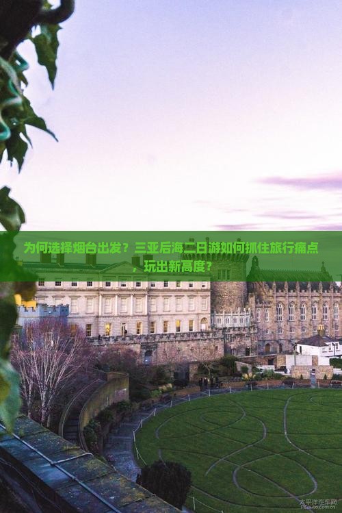 为何选择烟台出发？三亚后海二日游如何抓住旅行痛点，玩出新高度？
