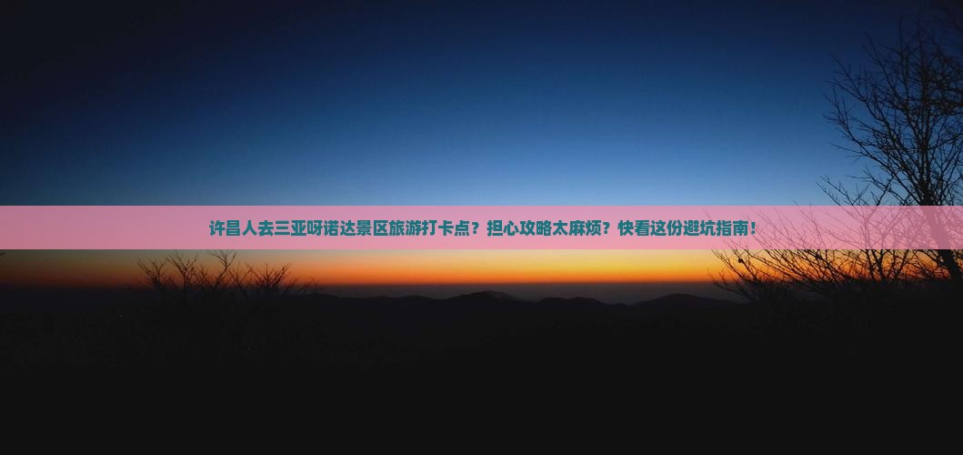 许昌人去三亚呀诺达景区旅游打卡点？担心攻略太麻烦？快看这份避坑指南！